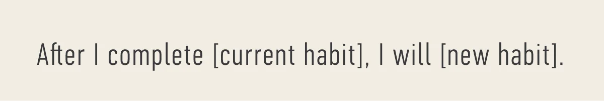 After I complete [current habit], I will [new habit].